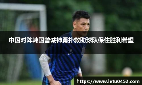 中国对阵韩国曾诚神勇扑救助球队保住胜利希望