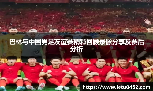 巴林与中国男足友谊赛精彩回顾录像分享及赛后分析