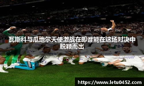 瓦斯科与瓜地尔天使激战在即谁能在这场对决中脱颖而出